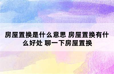 房屋置换是什么意思 房屋置换有什么好处 聊一下房屋置换